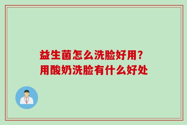 益生菌怎么洗脸好用?用酸奶洗脸有什么好处 益生菌怎么洗脸好用?用酸奶洗脸有什么好处