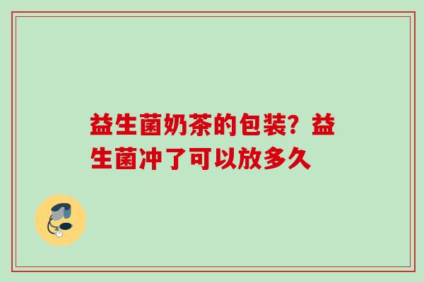 益生菌奶茶的包装?益生菌冲了可以放多久 益生菌奶茶的包装?益生菌冲了可以放多久