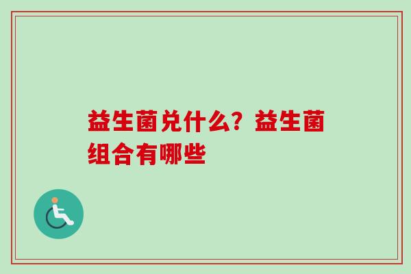 益生菌兑什么?益生菌组合有哪些 益生菌兑什么?益生菌组合有哪些