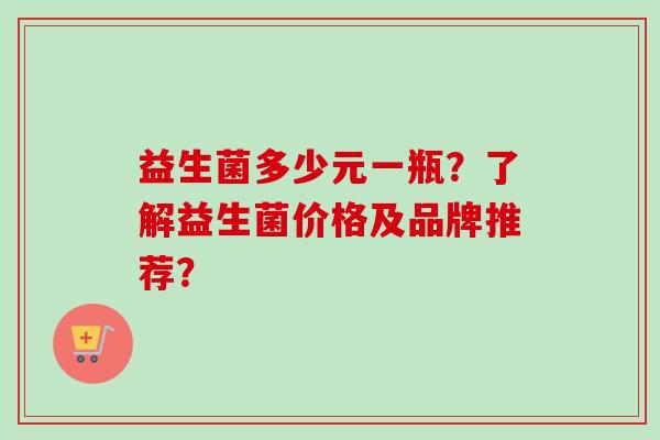 益生菌多少元一瓶？了解益生菌价格及品牌推荐？