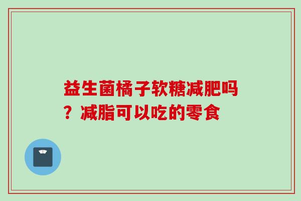 益生菌橘子软糖吗？减脂可以吃的零食