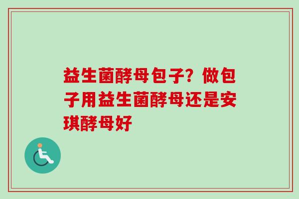 益生菌酵母包子？做包子用益生菌酵母还是安琪酵母好