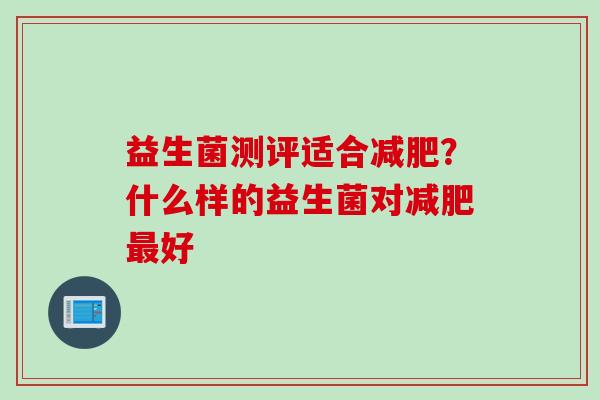 益生菌测评适合?什么样的益生菌对好 益生菌测评适合?什么样的益生菌对好