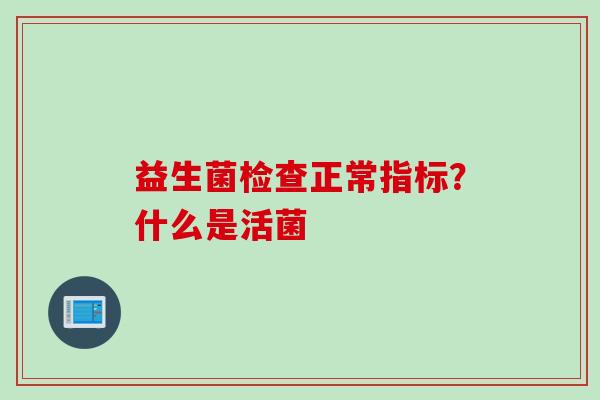 益生菌检查正常指标？什么是活菌
