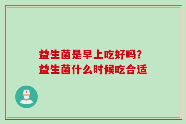 益生菌是早上吃好吗?益生菌什么时候吃合适 益生菌是早上吃好吗?益生菌什么时候吃合适
