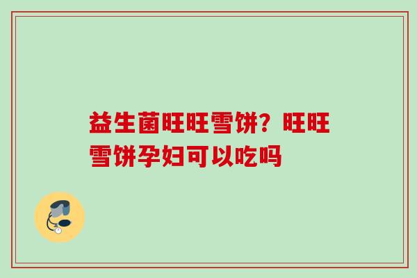 益生菌旺旺雪饼？旺旺雪饼孕妇可以吃吗