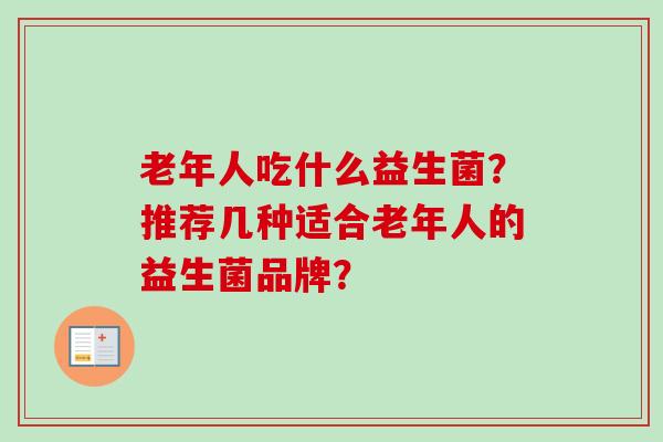 老年人吃什么益生菌?推荐几种适合老年人的益生菌品牌? 老年人吃什么益生菌?推荐几种适合老年人的益生菌品牌?