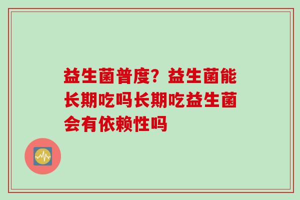 益生菌普度？益生菌能长期吃吗长期吃益生菌会有依赖性吗