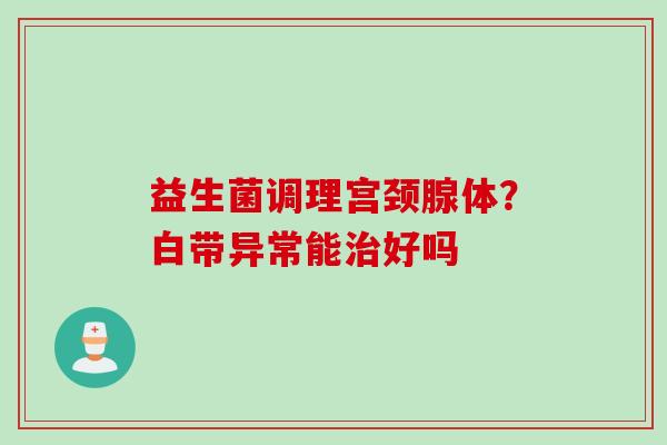 益生菌调理宫颈腺体？白带异常能好吗