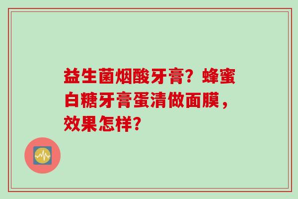 益生菌烟酸牙膏?蜂蜜白糖牙膏蛋清做面膜,效果怎样? 益生菌烟酸牙膏?蜂蜜白糖牙膏蛋清做面膜,效果怎样?