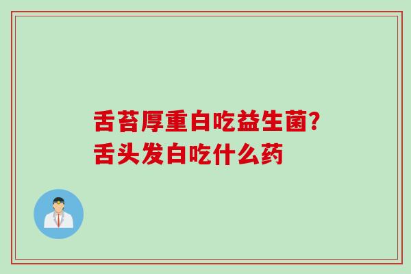 舌苔厚重白吃益生菌？舌头发白吃什么药