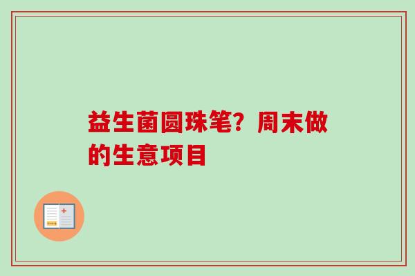 益生菌圆珠笔？周末做的生意项目