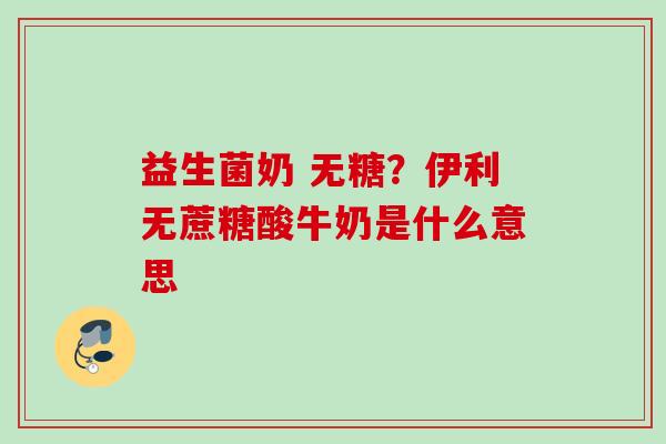 益生菌奶 无糖？伊利无蔗糖酸牛奶是什么意思