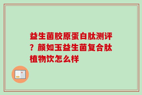 益生菌胶原蛋白肽测评？颜如玉益生菌复合肽植物饮怎么样