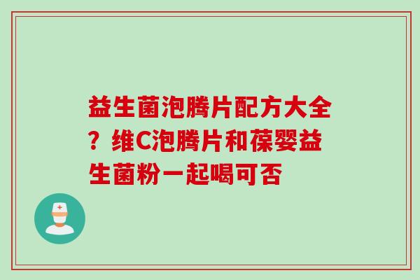 益生菌泡腾片配方大全？维C泡腾片和葆婴益生菌粉一起喝可否