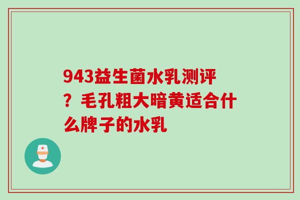 943益生菌水乳测评？毛孔粗大暗黄适合什么牌子的水乳