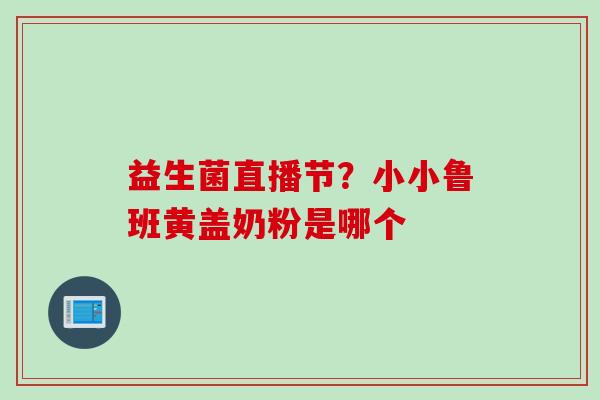 益生菌直播节?小小鲁班黄盖奶粉是哪个 益生菌直播节?小小鲁班黄盖奶粉是哪个