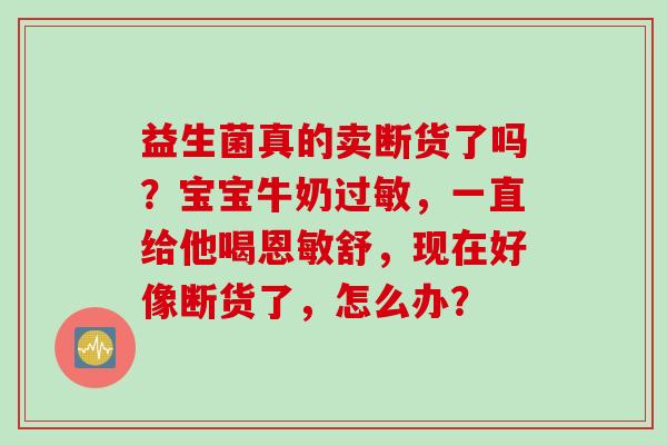 益生菌真的卖断货了吗？宝宝牛奶，一直给他喝恩敏舒，现在好像断货了，怎么办？