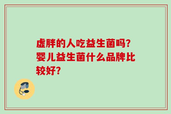 虚胖的人吃益生菌吗？婴儿益生菌什么品牌比较好？