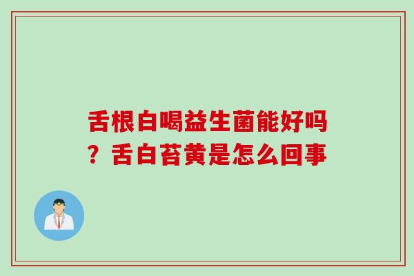 舌根白喝益生菌能好吗？舌白苔黄是怎么回事