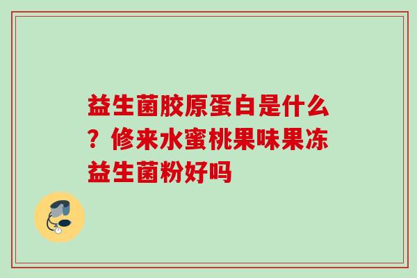 益生菌胶原蛋白是什么？修来水蜜桃果味果冻益生菌粉好吗
