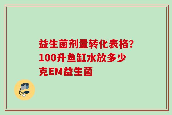 益生菌剂量转化表格？100升鱼缸水放多少克EM益生菌