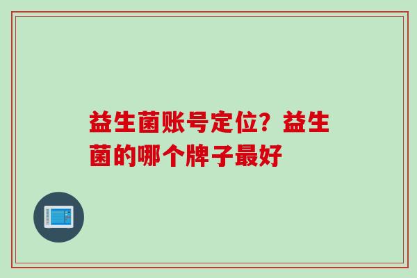 益生菌账号定位？益生菌的哪个牌子好