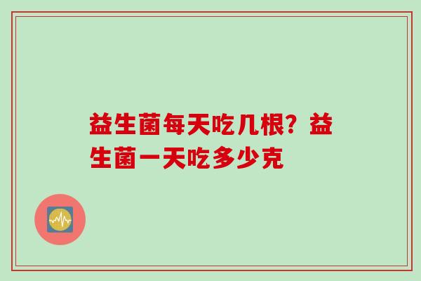 益生菌每天吃几根？益生菌一天吃多少克