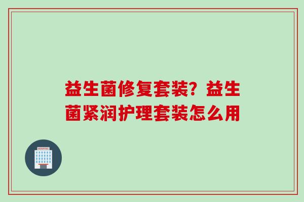 益生菌修复套装？益生菌紧润护理套装怎么用