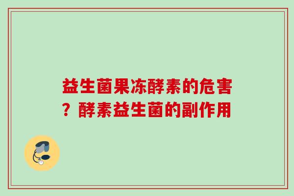 益生菌果冻酵素的危害？酵素益生菌的副作用