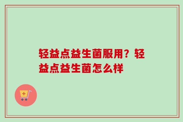 轻益点益生菌服用？轻益点益生菌怎么样