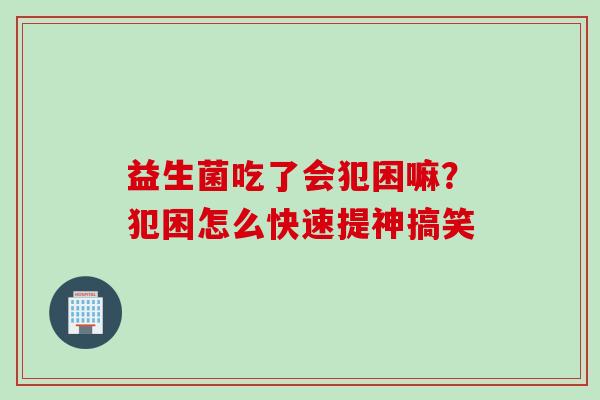 益生菌吃了会犯困嘛？犯困怎么快速提神搞笑