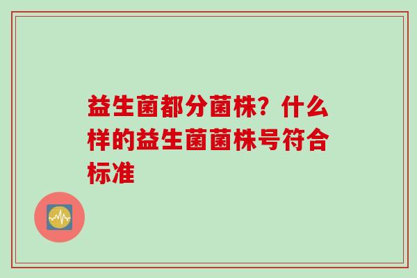 益生菌都分菌株？什么样的益生菌菌株号符合标准