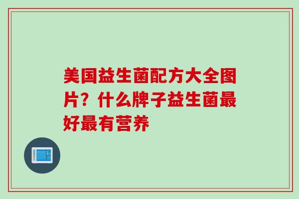 美国益生菌配方大全图片？什么牌子益生菌好有营养