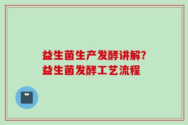 益生菌生产发酵讲解？益生菌发酵工艺流程