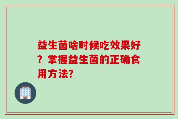 益生菌啥时候吃效果好？掌握益生菌的正确食用方法？
