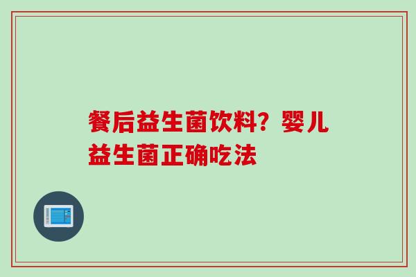 餐后益生菌饮料？婴儿益生菌正确吃法