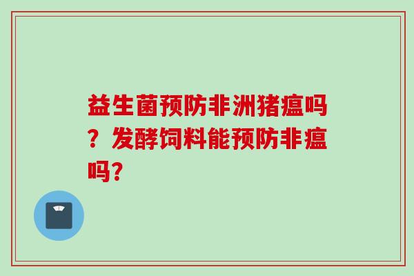 益生菌非洲猪瘟吗？发酵饲料能非瘟吗？