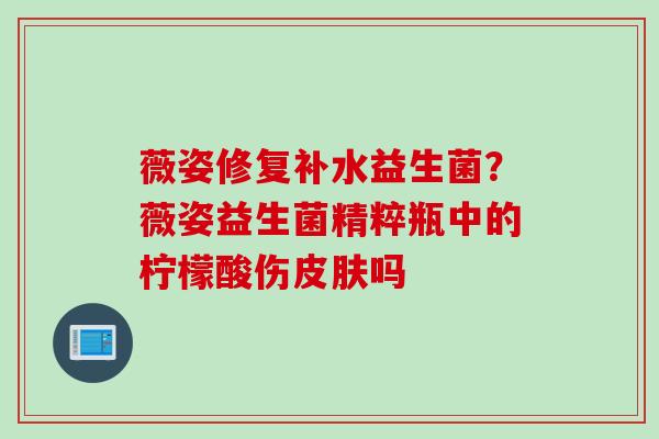 薇姿修复补水益生菌？薇姿益生菌精粹瓶中的柠檬酸伤吗