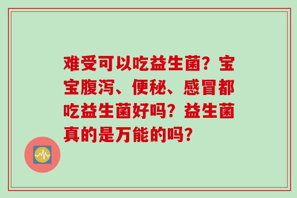 难受可以吃益生菌？宝宝、、都吃益生菌好吗？益生菌真的是万能的吗？