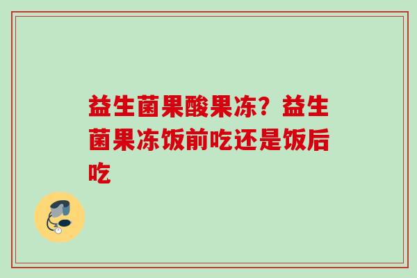 益生菌果酸果冻？益生菌果冻饭前吃还是饭后吃
