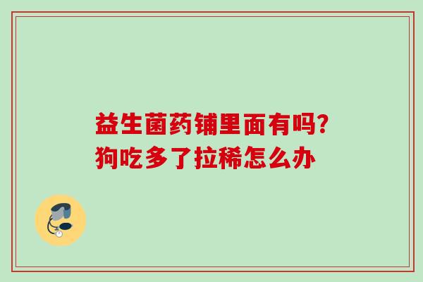 益生菌药铺里面有吗？狗吃多了拉稀怎么办
