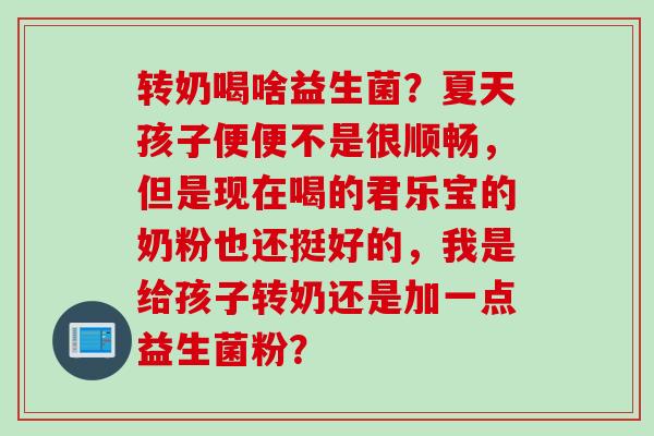 转奶喝啥益生菌？夏天孩子便便不是很顺畅，但是现在喝的君乐宝的奶粉也还挺好的，我是给孩子转奶还是加一点益生菌粉？