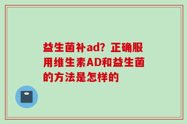 益生菌补ad？正确服用维生素AD和益生菌的方法是怎样的