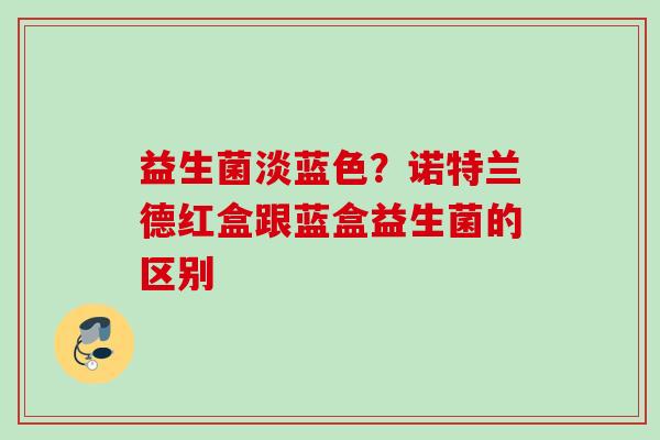 益生菌淡蓝色？诺特兰德红盒跟蓝盒益生菌的区别