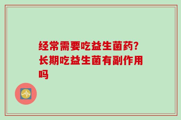 经常需要吃益生菌药？长期吃益生菌有副作用吗
