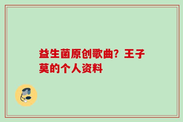 益生菌原创歌曲？王子莫的个人资料