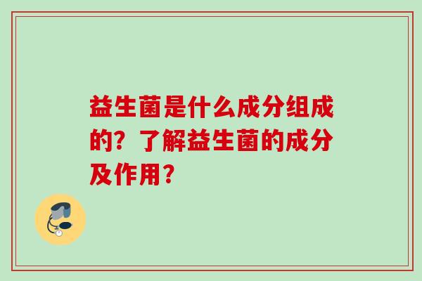 益生菌是什么成分组成的？了解益生菌的成分及作用？