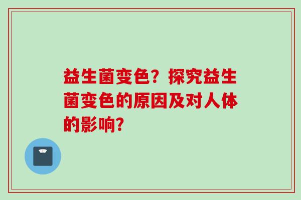 益生菌变色？探究益生菌变色的原因及对人体的影响？