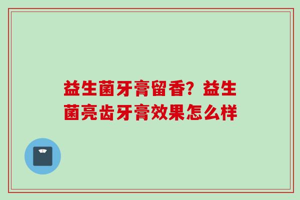 益生菌牙膏留香？益生菌亮齿牙膏效果怎么样